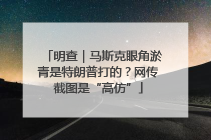明查｜马斯克眼角淤青是特朗普打的？网传截图是“高仿”
