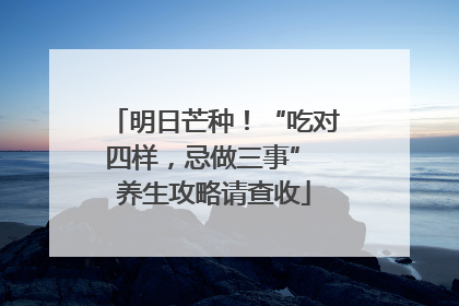 明日芒种！“吃对四样，忌做三事” 养生攻略请查收