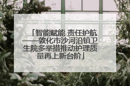 智能赋能 责任护航——敦化市沙河沿镇卫生院多举措推动护理质量再上新台阶