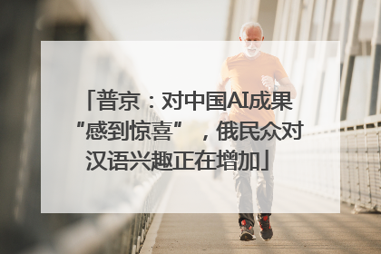 普京：对中国AI成果“感到惊喜”，俄民众对汉语兴趣正在增加