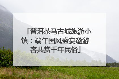 普洱茶马古城旅游小镇：端午国风盛宴邀游客共赏千年民俗