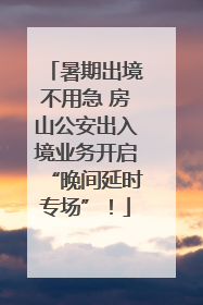 暑期出境不用急 房山公安出入境业务开启“晚间延时专场”！