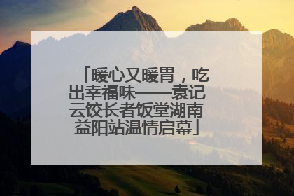 暖心又暖胃，吃出幸福味——袁记云饺长者饭堂湖南益阳站温情启幕