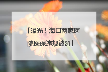 曝光！海口两家医院医保违规被罚