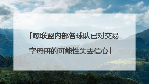 曝联盟内部各球队已对交易字母哥的可能性失去信心
