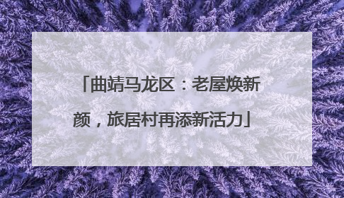 曲靖马龙区：老屋焕新颜，旅居村再添新活力