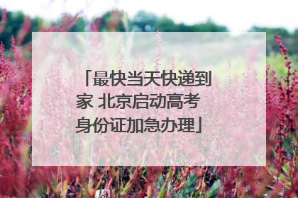 最快当天快递到家 北京启动高考身份证加急办理