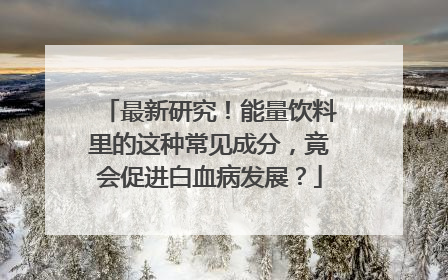 最新研究！能量饮料里的这种常见成分，竟会促进白血病发展？