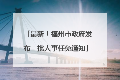 最新！福州市政府发布一批人事任免通知