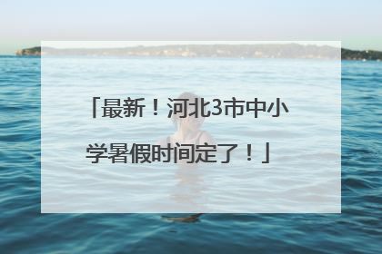 最新！河北3市中小学暑假时间定了！