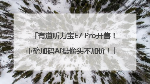 有道听力宝E7 Pro开售！重磅加码AI摄像头不加价！