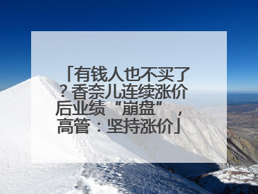 有钱人也不买了？香奈儿连续涨价后业绩“崩盘”，高管：坚持涨价