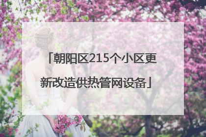 朝阳区215个小区更新改造供热管网设备