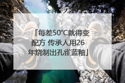 每差50℃就得变配方 传承人用26年烧制出孔雀蓝釉