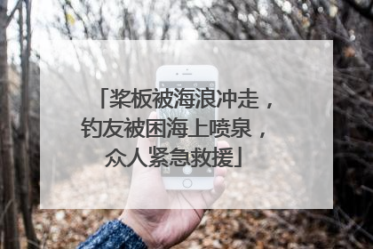 桨板被海浪冲走，钓友被困海上喷泉，众人紧急救援