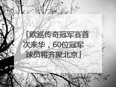 欧巡传奇冠军赛首次来华，60位冠军球员将齐聚北京