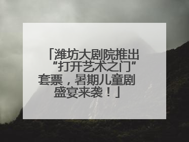 潍坊大剧院推出“打开艺术之门”套票，暑期儿童剧盛宴来袭！