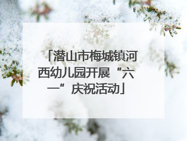 潜山市梅城镇河西幼儿园开展“六一”庆祝活动