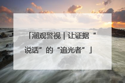 潮观警视｜让证据“说话”的“追光者”