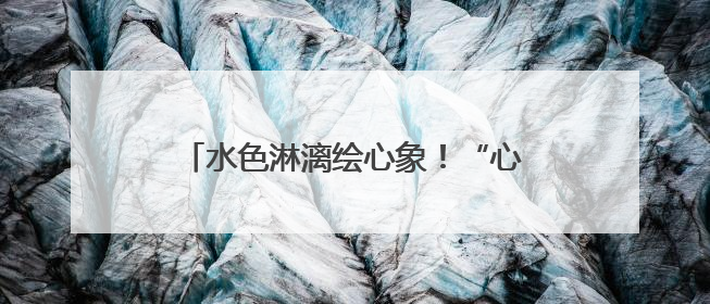 水色淋漓绘心象！“心中的自然”周崇涨水彩写生作品展在临安开幕