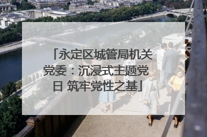 永定区城管局机关党委：沉浸式主题党日 筑牢党性之基