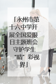 永州市第十六中学开展全国爱眼日主题班会 守护学生“睛”彩视界