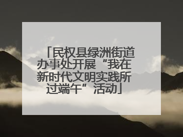 民权县绿洲街道办事处开展“我在新时代文明实践所过端午”活动
