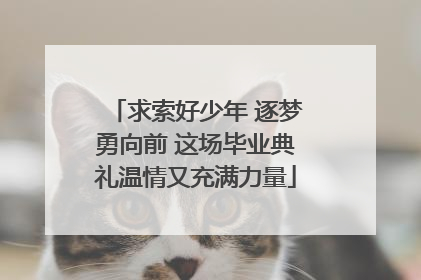 求索好少年 逐梦勇向前 这场毕业典礼温情又充满力量