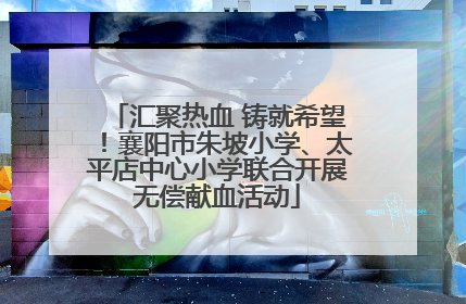 汇聚热血 铸就希望！襄阳市朱坡小学、太平店中心小学联合开展无偿献血活动