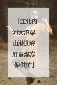 江北内河大港梁山港迎峰度夏煤炭保供忙