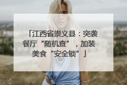 江西省崇义县：突袭餐厅“随机查”，加装美食“安全锁”