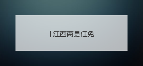 江西两县任免多名副县长