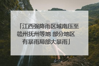 江西强降雨区域南压至赣州抚州等地 部分地区有暴雨局部大暴雨