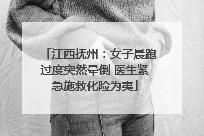 江西抚州：女子晨跑过度突然晕倒 医生紧急施救化险为夷