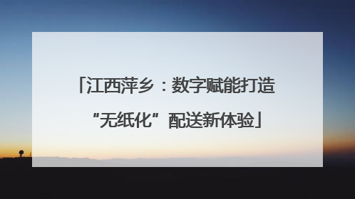 江西萍乡：数字赋能打造“无纸化”配送新体验