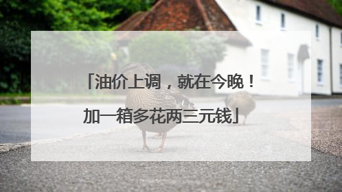 油价上调，就在今晚！加一箱多花两三元钱