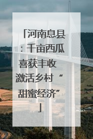 河南息县：千亩西瓜喜获丰收 激活乡村“甜蜜经济”
