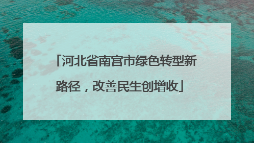 河北省南宫市绿色转型新路径，改善民生创增收