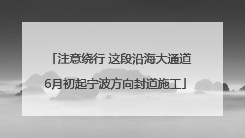 注意绕行 这段沿海大通道6月初起宁波方向封道施工