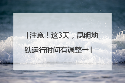 注意！这3天，昆明地铁运行时间有调整→