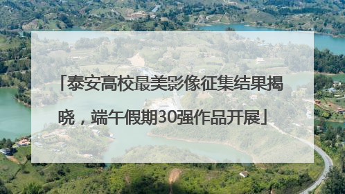 泰安高校最美影像征集结果揭晓，端午假期30强作品开展
