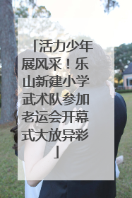 活力少年展风采！乐山新建小学武术队参加老运会开幕式大放异彩