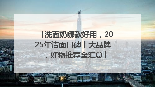 洗面奶哪款好用，2025年洁面口碑十大品牌，好物推荐全汇总