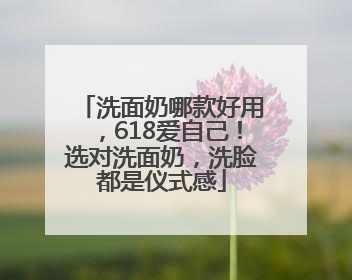 洗面奶哪款好用，618爱自己！选对洗面奶，洗脸都是仪式感