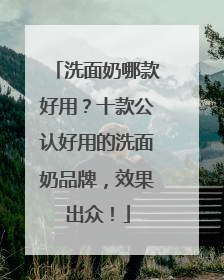 洗面奶哪款好用？十款公认好用的洗面奶品牌，效果出众！