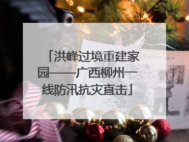 洪峰过境重建家园——广西柳州一线防汛抗灾直击