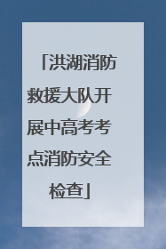洪湖消防救援大队开展中高考考点消防安全检查