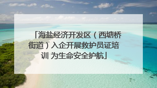 海盐经济开发区（西塘桥街道）入企开展救护员证培训 为生命安全护航