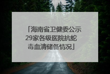 海南省卫健委公示29家各级医院抗蛇毒血清储备情况