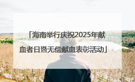 海南举行庆祝2025年献血者日暨无偿献血表彰活动